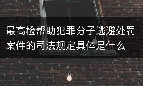 最高检帮助犯罪分子逃避处罚案件的司法规定具体是什么