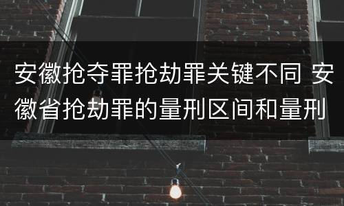 安徽抢夺罪抢劫罪关键不同 安徽省抢劫罪的量刑区间和量刑情节