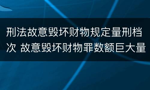 刑法故意毁坏财物规定量刑档次 故意毁坏财物罪数额巨大量刑标准