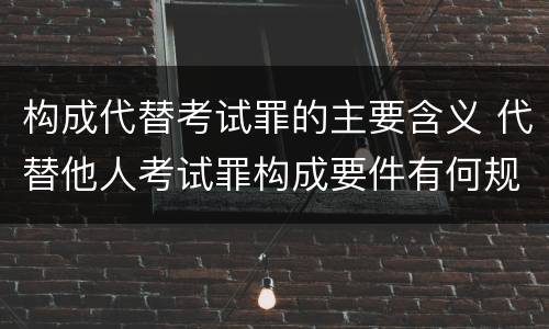 构成代替考试罪的主要含义 代替他人考试罪构成要件有何规定
