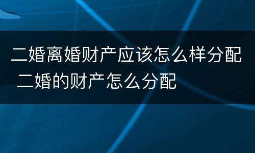 二婚离婚财产应该怎么样分配 二婚的财产怎么分配