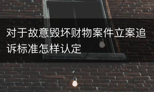 对于故意毁坏财物案件立案追诉标准怎样认定