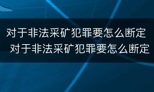 对于非法采矿犯罪要怎么断定 对于非法采矿犯罪要怎么断定罪名