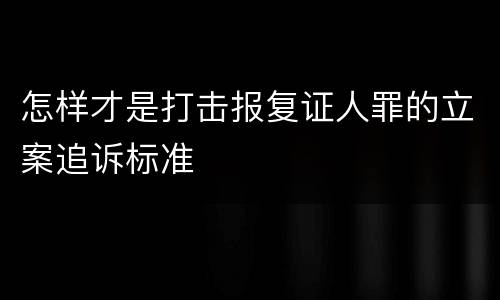 怎样才是打击报复证人罪的立案追诉标准