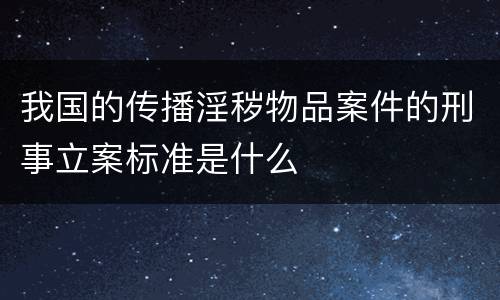 我国的传播淫秽物品案件的刑事立案标准是什么