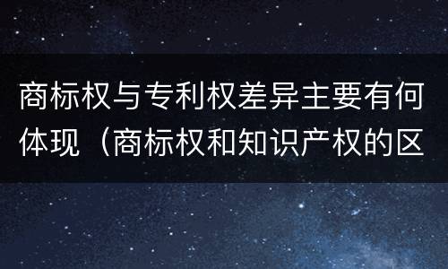 商标权与专利权差异主要有何体现（商标权和知识产权的区别）