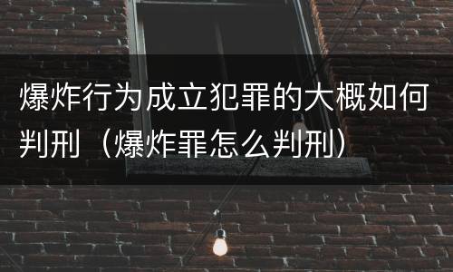 爆炸行为成立犯罪的大概如何判刑（爆炸罪怎么判刑）