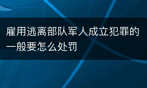 雇用逃离部队军人成立犯罪的一般要怎么处罚