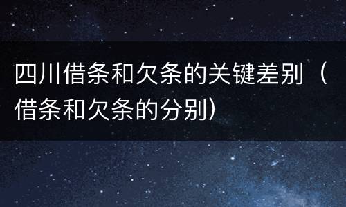 四川借条和欠条的关键差别（借条和欠条的分别）