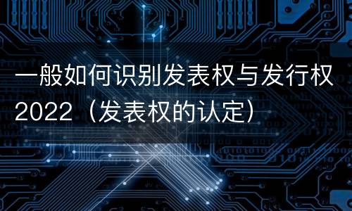 一般如何识别发表权与发行权2022（发表权的认定）