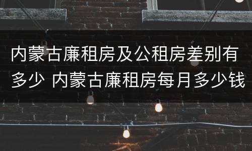 内蒙古廉租房及公租房差别有多少 内蒙古廉租房每月多少钱