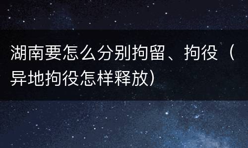 湖南要怎么分别拘留、拘役（异地拘役怎样释放）
