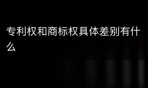 专利权和商标权具体差别有什么