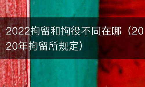 2022拘留和拘役不同在哪（2020年拘留所规定）