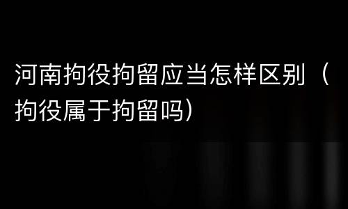 河南拘役拘留应当怎样区别（拘役属于拘留吗）