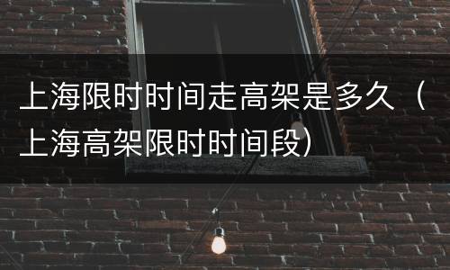 上海限时时间走高架是多久（上海高架限时时间段）