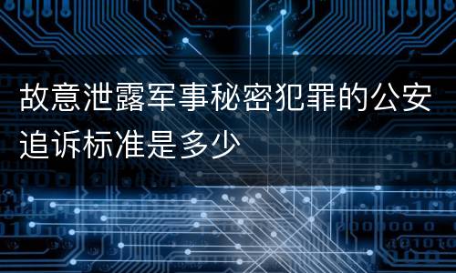 故意泄露军事秘密犯罪的公安追诉标准是多少