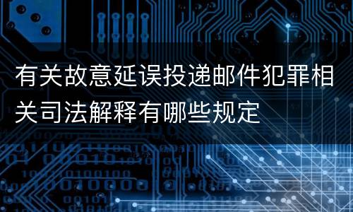 有关故意延误投递邮件犯罪相关司法解释有哪些规定