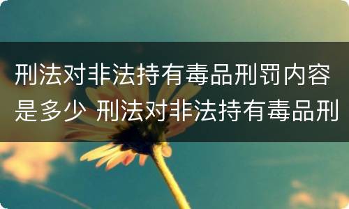 刑法对非法持有毒品刑罚内容是多少 刑法对非法持有毒品刑罚内容是多少条