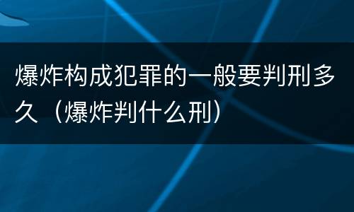 爆炸构成犯罪的一般要判刑多久（爆炸判什么刑）