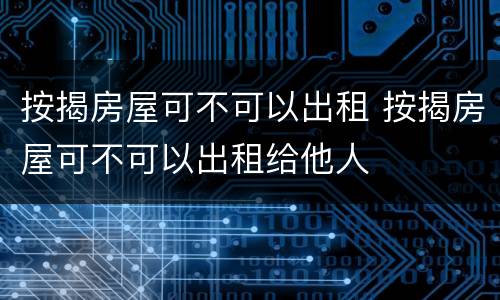 按揭房屋可不可以出租 按揭房屋可不可以出租给他人