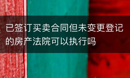 已签订买卖合同但未变更登记的房产法院可以执行吗