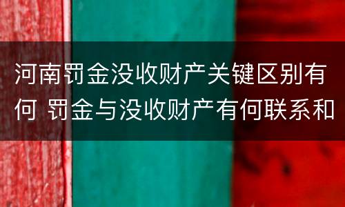 河南罚金没收财产关键区别有何 罚金与没收财产有何联系和区别?