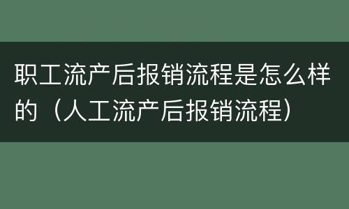 职工流产后报销流程是怎么样的（人工流产后报销流程）