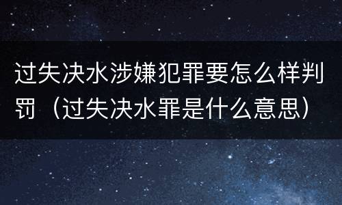 过失决水涉嫌犯罪要怎么样判罚（过失决水罪是什么意思）
