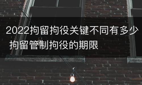 2022拘留拘役关键不同有多少 拘留管制拘役的期限