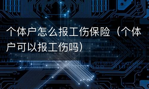 个体户怎么报工伤保险(个体户可以报工伤吗)