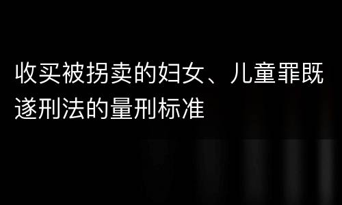 收买被拐卖的妇女、儿童罪既遂刑法的量刑标准