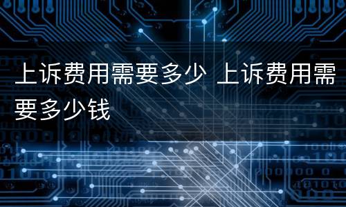 上诉费用需要多少 上诉费用需要多少钱