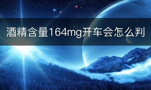 酒精含量164mg开车会怎么判