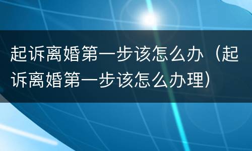起诉离婚第一步该怎么办（起诉离婚第一步该怎么办理）