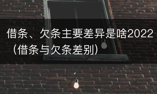 借条、欠条主要差异是啥2022（借条与欠条差别）