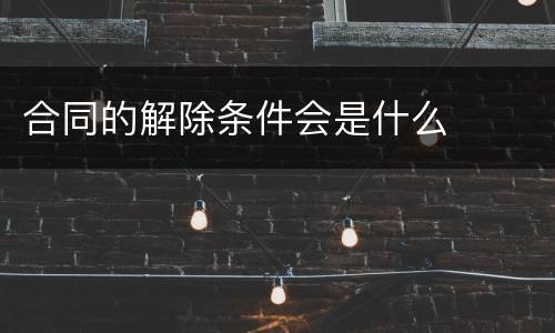 合同的解除条件会是什么