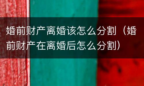 婚前财产离婚该怎么分割（婚前财产在离婚后怎么分割）