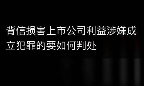 背信损害上市公司利益涉嫌成立犯罪的要如何判处
