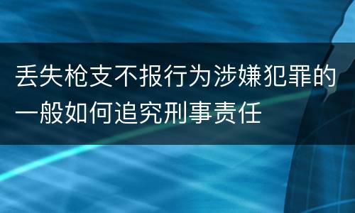 丢失枪支不报行为涉嫌犯罪的一般如何追究刑事责任