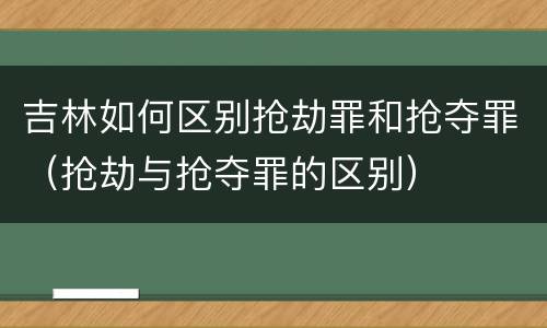 吉林如何区别抢劫罪和抢夺罪（抢劫与抢夺罪的区别）