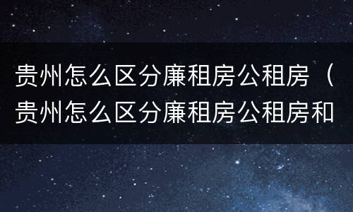 贵州怎么区分廉租房公租房（贵州怎么区分廉租房公租房和私租房）