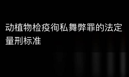 动植物检疫徇私舞弊罪的法定量刑标准