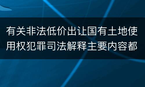 有关非法低价出让国有土地使用权犯罪司法解释主要内容都有哪些
