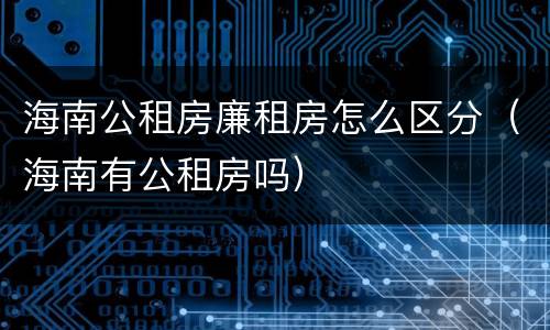 海南公租房廉租房怎么区分（海南有公租房吗）