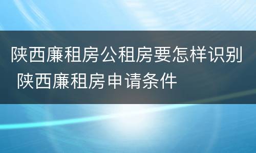 陕西廉租房公租房要怎样识别 陕西廉租房申请条件