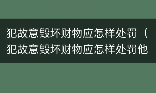 犯故意毁坏财物应怎样处罚（犯故意毁坏财物应怎样处罚他）