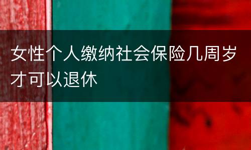 女性个人缴纳社会保险几周岁才可以退休