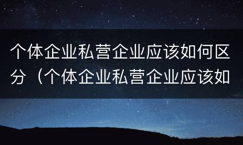 个体企业私营企业应该如何区分（个体企业私营企业应该如何区分呢）