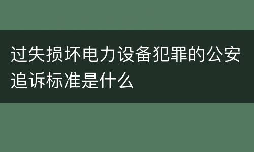 过失损坏电力设备犯罪的公安追诉标准是什么